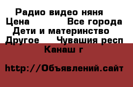 Радио видео няня  › Цена ­ 4 500 - Все города Дети и материнство » Другое   . Чувашия респ.,Канаш г.